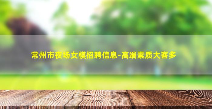 常州市夜场女模招聘信息-高端素质大客多