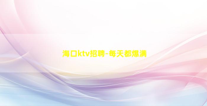 海口ktv招聘-每天都爆满
